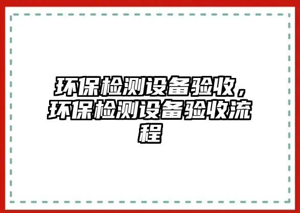 環(huán)保檢測設備驗收，環(huán)保檢測設備驗收流程