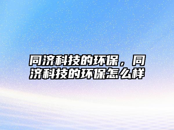 同濟科技的環(huán)保，同濟科技的環(huán)保怎么樣