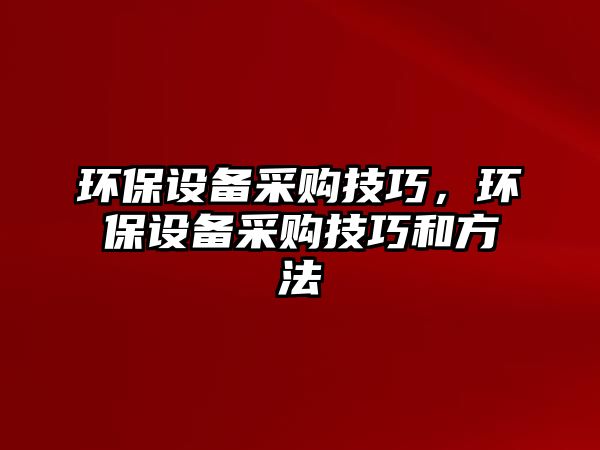 環(huán)保設備采購技巧，環(huán)保設備采購技巧和方法