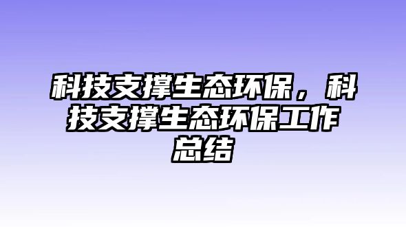 科技支撐生態(tài)環(huán)保，科技支撐生態(tài)環(huán)保工作總結