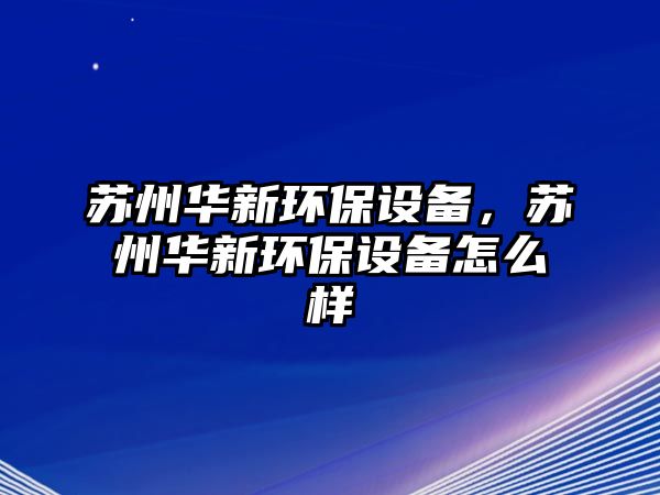 蘇州華新環(huán)保設(shè)備，蘇州華新環(huán)保設(shè)備怎么樣