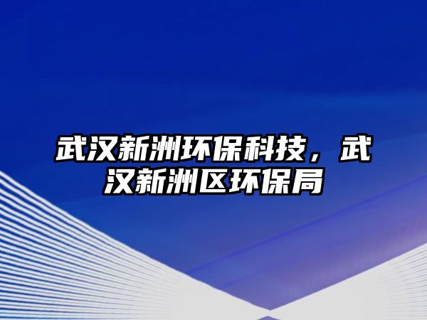 武漢新洲環(huán)保科技，武漢新洲區(qū)環(huán)保局