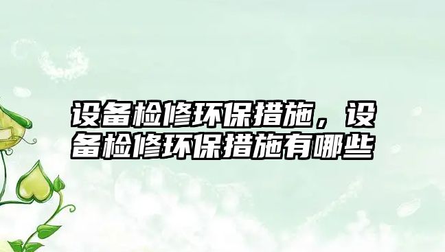 設備檢修環(huán)保措施，設備檢修環(huán)保措施有哪些