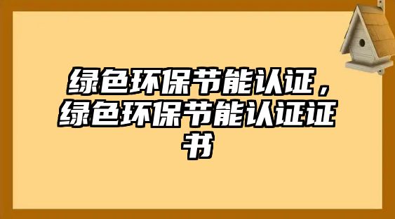 綠色環(huán)保節(jié)能認證，綠色環(huán)保節(jié)能認證證書