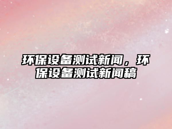 環(huán)保設備測試新聞，環(huán)保設備測試新聞稿