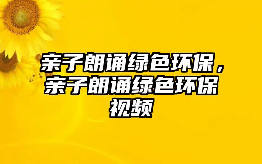 親子朗誦綠色環(huán)保，親子朗誦綠色環(huán)保視頻