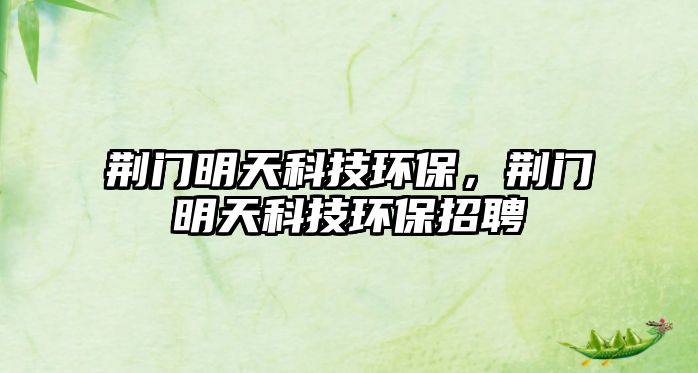 荊門明天科技環(huán)保，荊門明天科技環(huán)保招聘