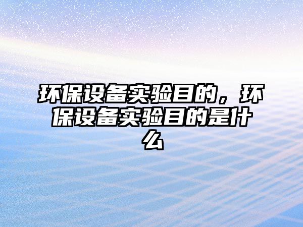 環(huán)保設備實驗目的，環(huán)保設備實驗目的是什么