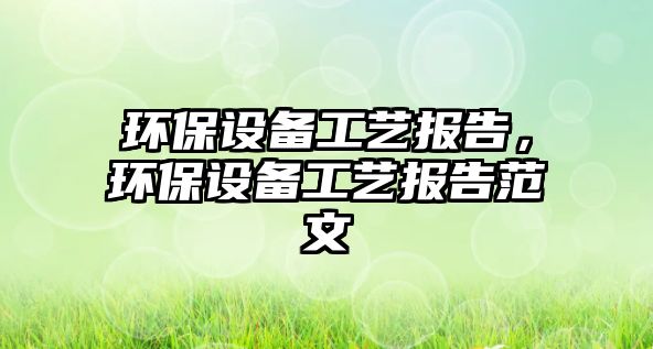 環(huán)保設備工藝報告，環(huán)保設備工藝報告范文