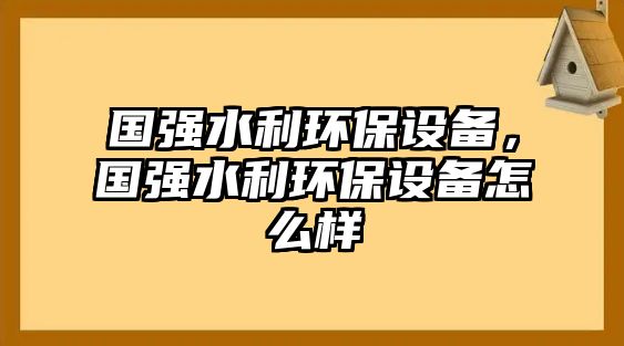 國(guó)強(qiáng)水利環(huán)保設(shè)備，國(guó)強(qiáng)水利環(huán)保設(shè)備怎么樣