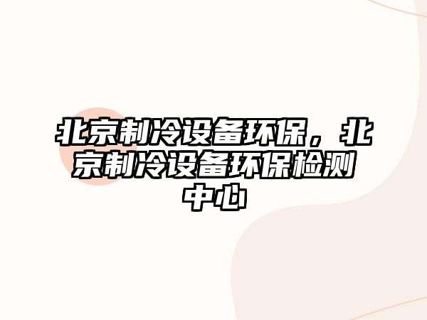 北京制冷設(shè)備環(huán)保，北京制冷設(shè)備環(huán)保檢測中心