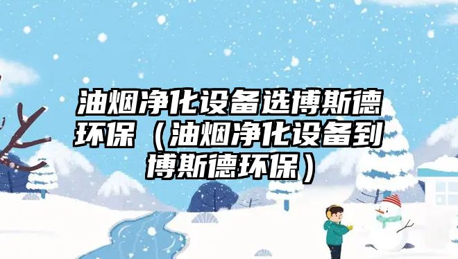 油煙凈化設備選博斯德環(huán)保（油煙凈化設備到博斯德環(huán)保）