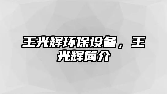 王光輝環(huán)保設備，王光輝簡介