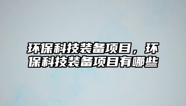 環(huán)保科技裝備項目，環(huán)保科技裝備項目有哪些