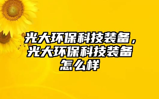 光大環(huán)保科技裝備，光大環(huán)保科技裝備怎么樣