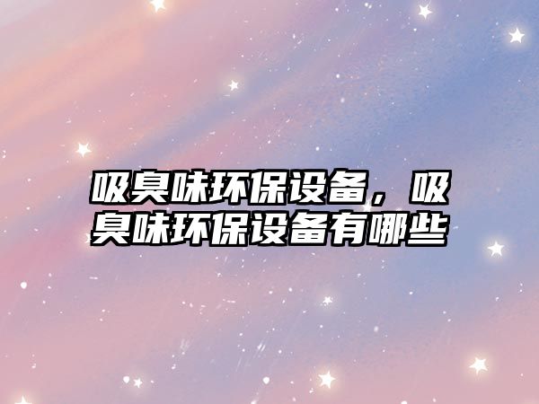 吸臭味環(huán)保設備，吸臭味環(huán)保設備有哪些