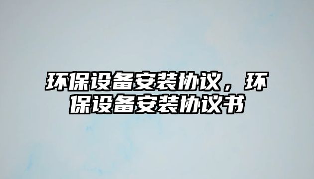 環(huán)保設備安裝協(xié)議，環(huán)保設備安裝協(xié)議書