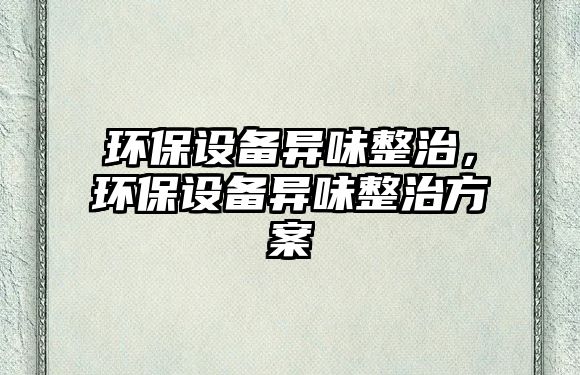 環(huán)保設備異味整治，環(huán)保設備異味整治方案