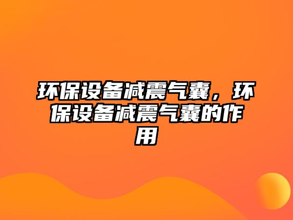 環(huán)保設(shè)備減震氣囊，環(huán)保設(shè)備減震氣囊的作用