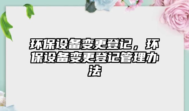 環(huán)保設備變更登記，環(huán)保設備變更登記管理辦法