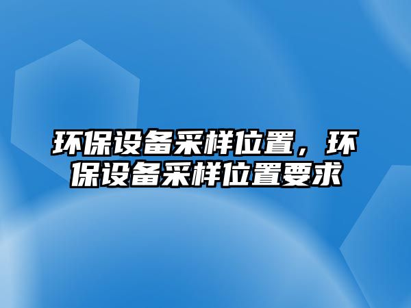 環(huán)保設(shè)備采樣位置，環(huán)保設(shè)備采樣位置要求