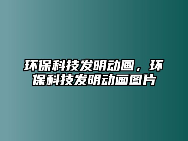 環(huán)?？萍及l(fā)明動畫，環(huán)保科技發(fā)明動畫圖片