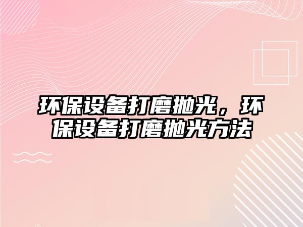 環(huán)保設備打磨拋光，環(huán)保設備打磨拋光方法