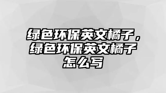 綠色環(huán)保英文橘子，綠色環(huán)保英文橘子怎么寫