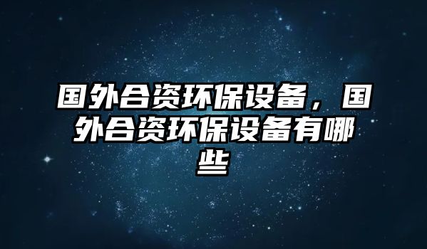 國外合資環(huán)保設(shè)備，國外合資環(huán)保設(shè)備有哪些