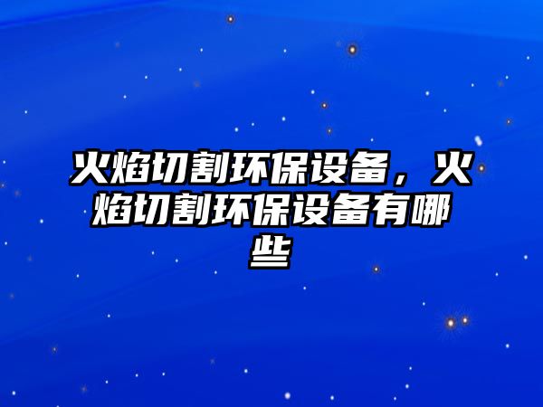 火焰切割環(huán)保設備，火焰切割環(huán)保設備有哪些