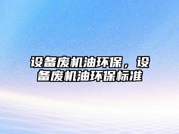 設備廢機油環(huán)保，設備廢機油環(huán)保標準