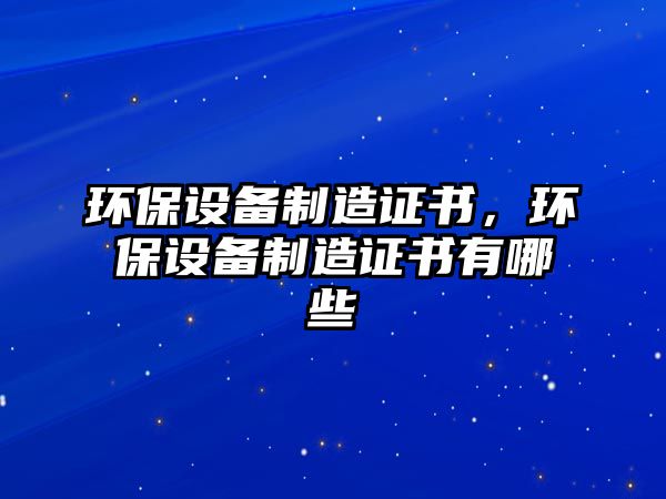 環(huán)保設備制造證書，環(huán)保設備制造證書有哪些