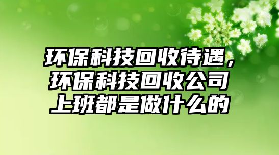 環(huán)保科技回收待遇，環(huán)保科技回收公司上班都是做什么的