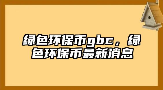 綠色環(huán)保幣gbc，綠色環(huán)保幣最新消息