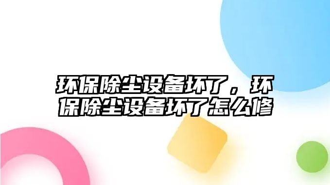 環(huán)保除塵設備壞了，環(huán)保除塵設備壞了怎么修