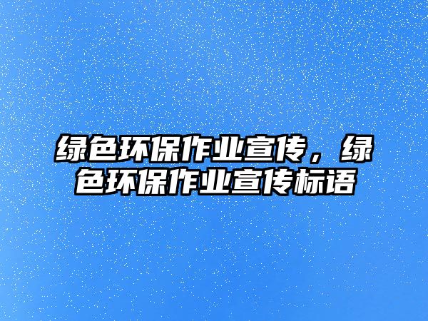 綠色環(huán)保作業(yè)宣傳，綠色環(huán)保作業(yè)宣傳標語