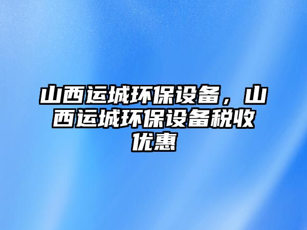 山西運(yùn)城環(huán)保設(shè)備，山西運(yùn)城環(huán)保設(shè)備稅收優(yōu)惠