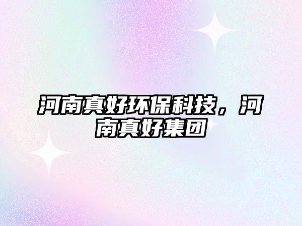 河南真好環(huán)?？萍迹幽险婧眉瘓F