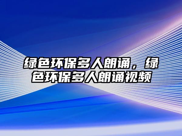 綠色環(huán)保多人朗誦，綠色環(huán)保多人朗誦視頻