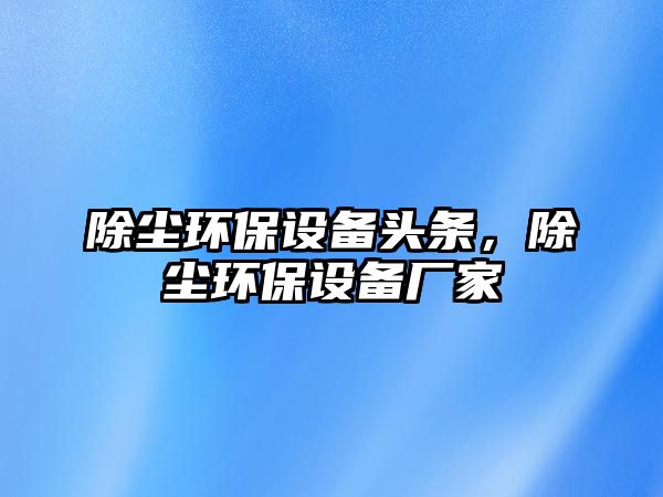 除塵環(huán)保設(shè)備頭條，除塵環(huán)保設(shè)備廠家