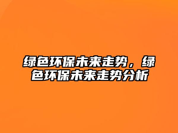 綠色環(huán)保未來(lái)走勢(shì)，綠色環(huán)保未來(lái)走勢(shì)分析