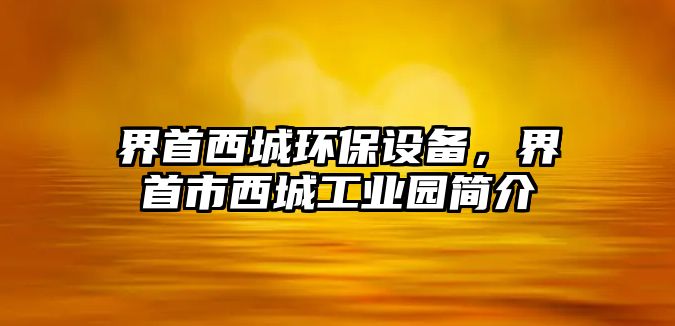 界首西城環(huán)保設(shè)備，界首市西城工業(yè)園簡介