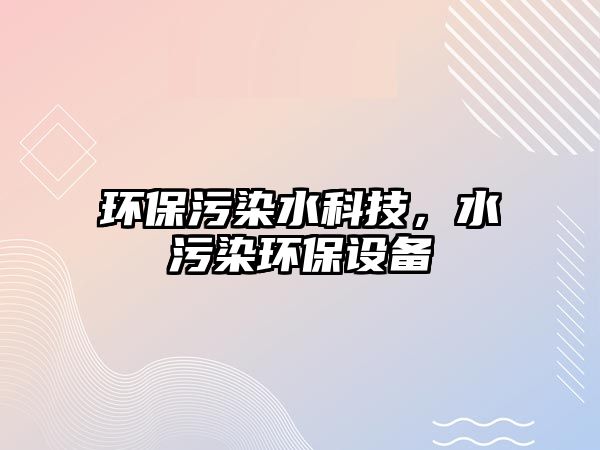 環(huán)保污染水科技，水污染環(huán)保設備