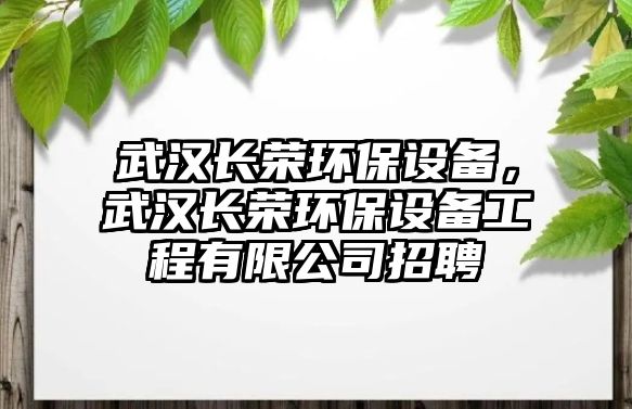 武漢長榮環(huán)保設(shè)備，武漢長榮環(huán)保設(shè)備工程有限公司招聘