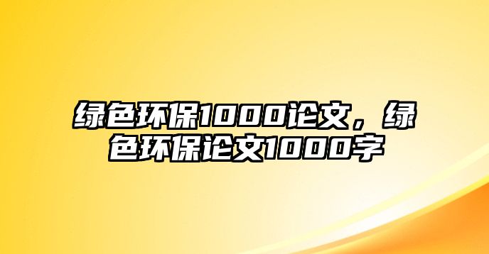 綠色環(huán)保1000論文，綠色環(huán)保論文1000字