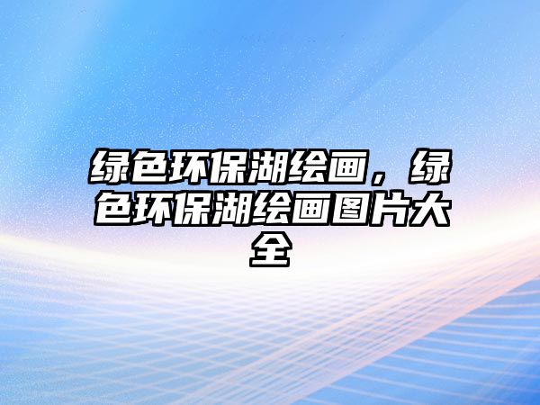 綠色環(huán)保湖繪畫，綠色環(huán)保湖繪畫圖片大全