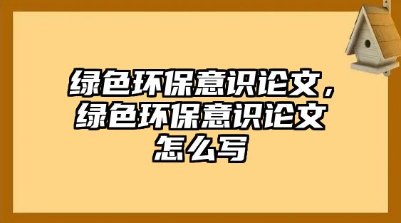 綠色環(huán)保意識論文，綠色環(huán)保意識論文怎么寫