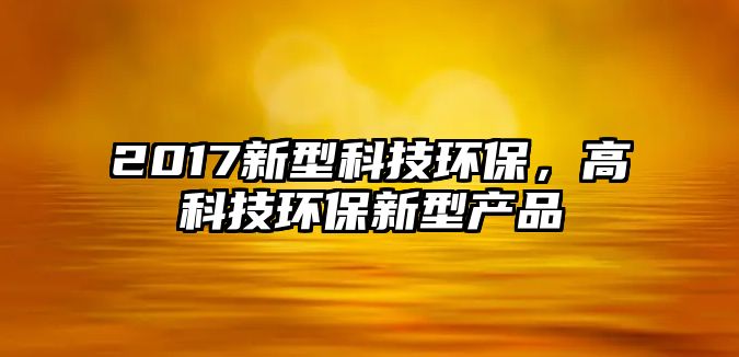 2017新型科技環(huán)保，高科技環(huán)保新型產(chǎn)品