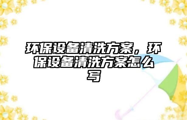 環(huán)保設備清洗方案，環(huán)保設備清洗方案怎么寫