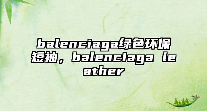 balenciaga綠色環(huán)保短袖，balenciaga leather